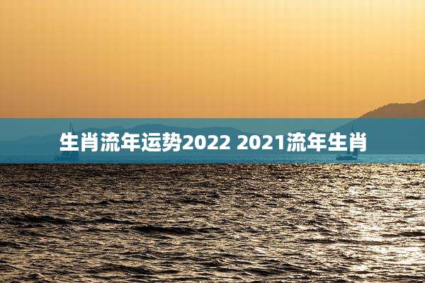 生肖流年运势2022 2021流年生肖