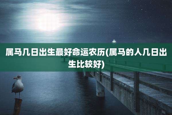 属马几日出生最好命运农历(属马的人几日出生比较好)