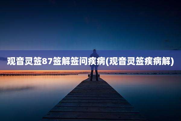 观音灵签87签解签问疾病(观音灵签疾病解)