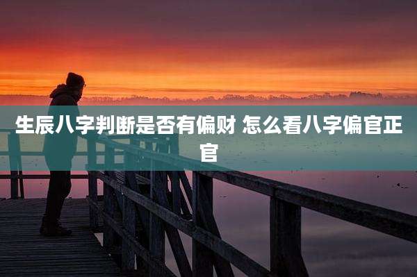 生辰八字判断是否有偏财 怎么看八字偏官正官