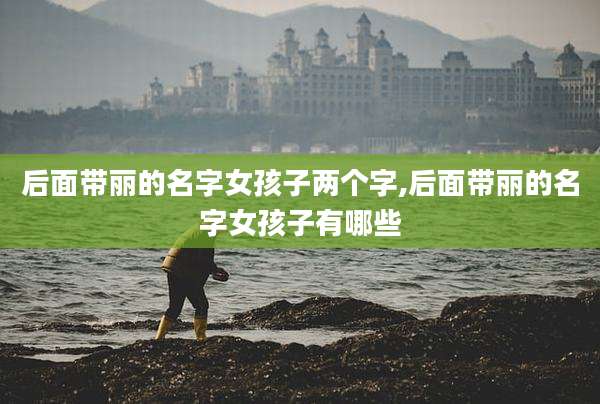 后面带丽的名字女孩子两个字,后面带丽的名字女孩子有哪些