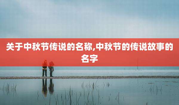 关于中秋节传说的名称,中秋节的传说故事的名字