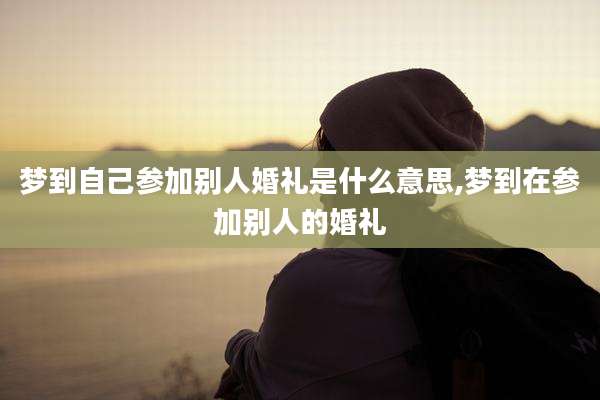 梦到自己参加别人婚礼是什么意思,梦到在参加别人的婚礼