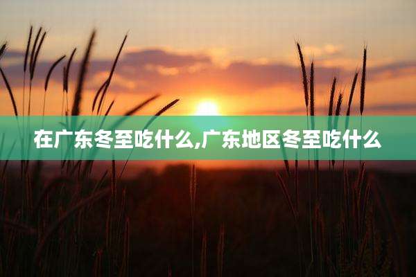 在广东冬至吃什么,广东地区冬至吃什么