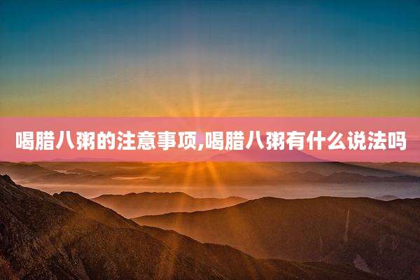 喝腊八粥的注意事项,喝腊八粥有什么说法吗