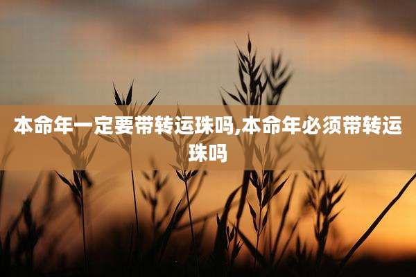 本命年一定要带转运珠吗,本命年必须带转运珠吗