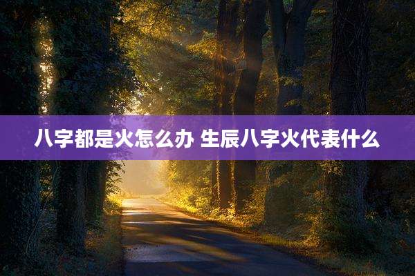 八字都是火怎么办 生辰八字火代表什么