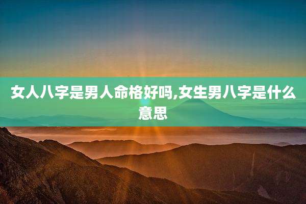 女人八字是男人命格好吗,女生男八字是什么意思