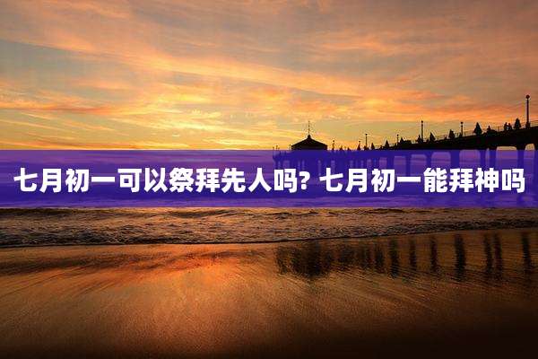 七月初一可以祭拜先人吗? 七月初一能拜神吗