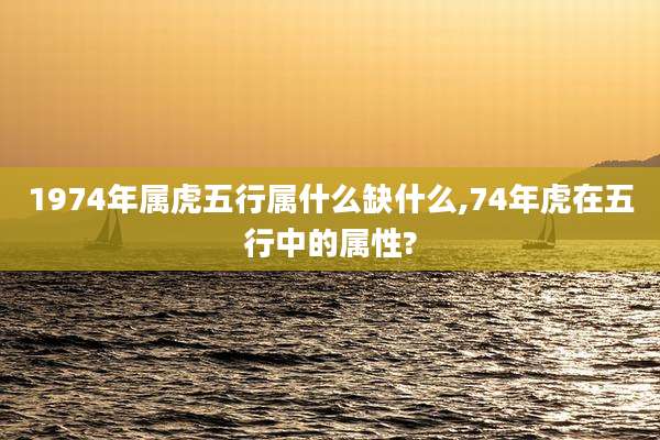 1974年属虎五行属什么缺什么,74年虎在五行中的属性?