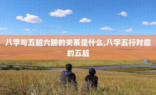 八字与五脏六腑的关系是什么,八字五行对应的五脏
