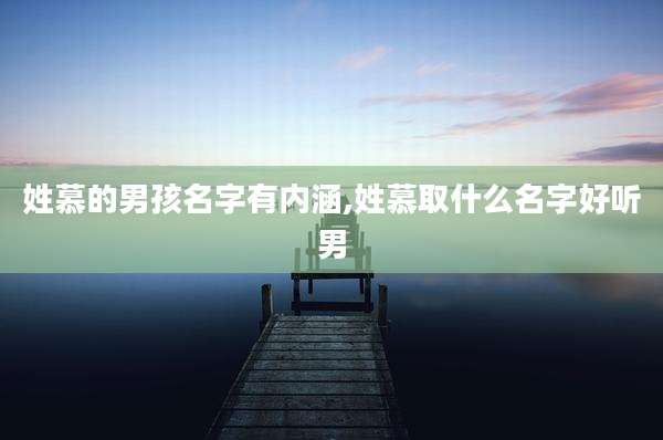 姓慕的男孩名字有内涵,姓慕取什么名字好听男