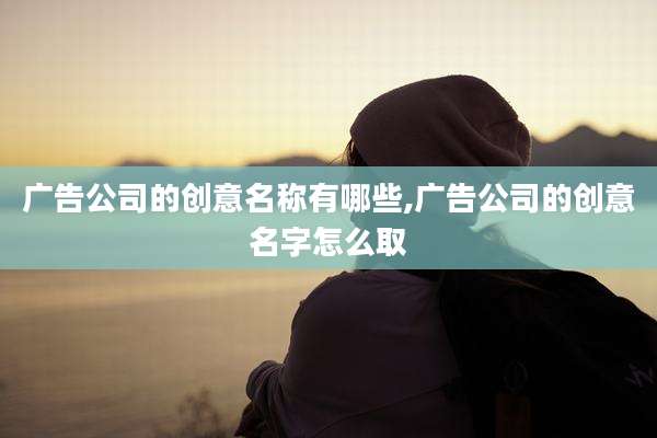 广告公司的创意名称有哪些,广告公司的创意名字怎么取