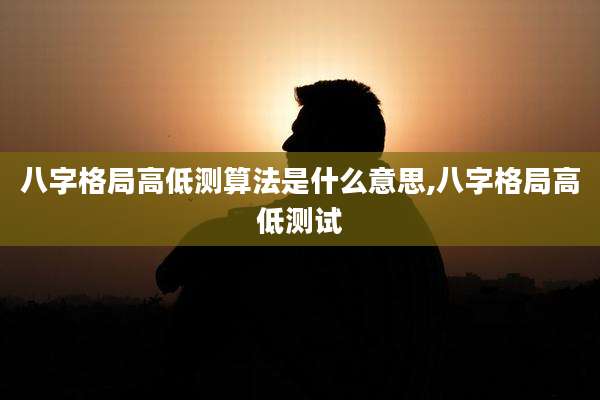 八字格局高低测算法是什么意思,八字格局高低测试