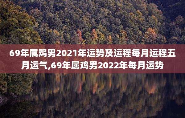 69年属鸡男2021年运势及运程每月运程五月运气,69年属鸡男2022年每月运势