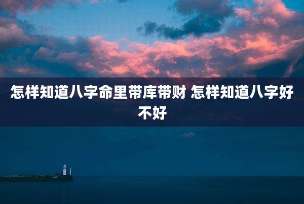怎样知道八字命里带库带财 怎样知道八字好不好