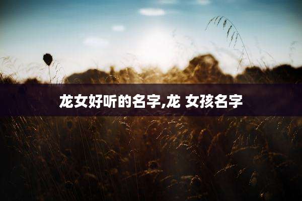 龙女好听的名字,龙 女孩名字