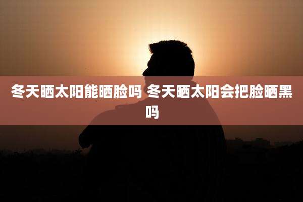 冬天晒太阳能晒脸吗 冬天晒太阳会把脸晒黑吗