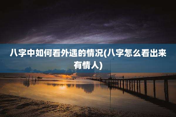 八字中如何看外遇的情况(八字怎么看出来有情人)
