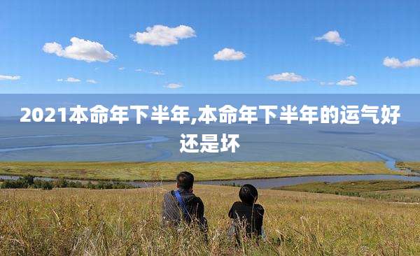 2021本命年下半年,本命年下半年的运气好还是坏