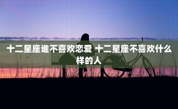 十二星座谁不喜欢恋爱 十二星座不喜欢什么样的人
