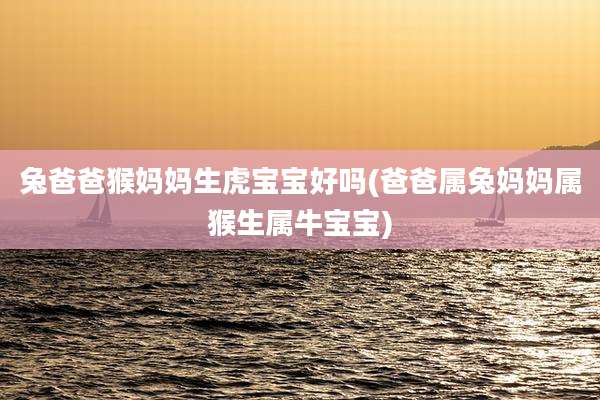 兔爸爸猴妈妈生虎宝宝好吗(爸爸属兔妈妈属猴生属牛宝宝)