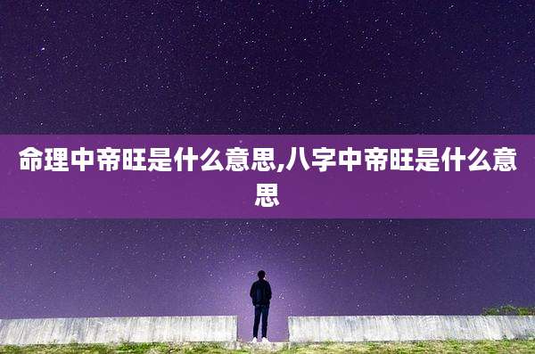 命理中帝旺是什么意思,八字中帝旺是什么意思