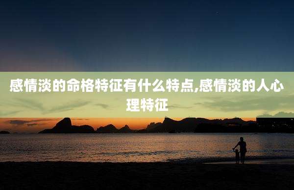 感情淡的命格特征有什么特点,感情淡的人心理特征