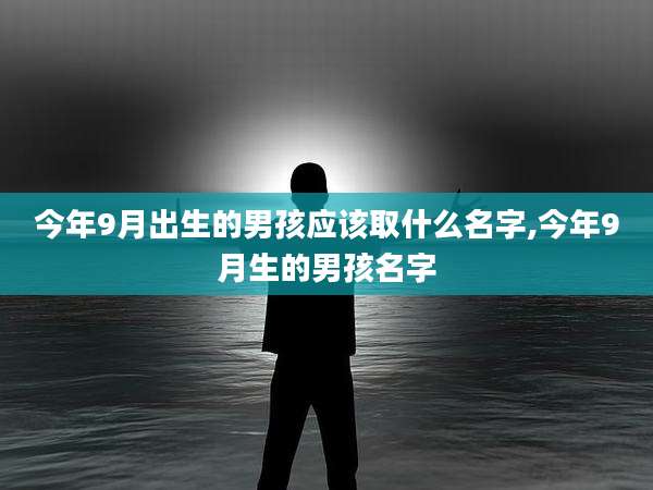 今年9月出生的男孩应该取什么名字,今年9月生的男孩名字