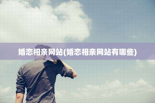 婚恋相亲网站(婚恋相亲网站有哪些)