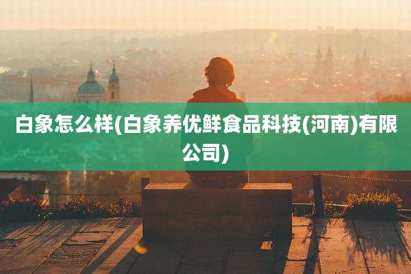 白象怎么样(白象养优鲜食品科技(河南)有限公司)