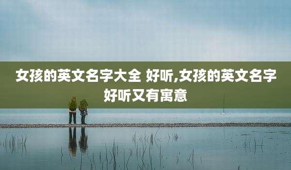 女孩的英文名字大全 好听,女孩的英文名字好听又有寓意