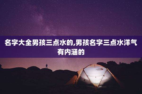 名字大全男孩三点水的,男孩名字三点水洋气有内涵的