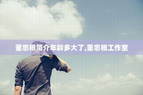 董忠根简介年龄多大了,董忠根工作室
