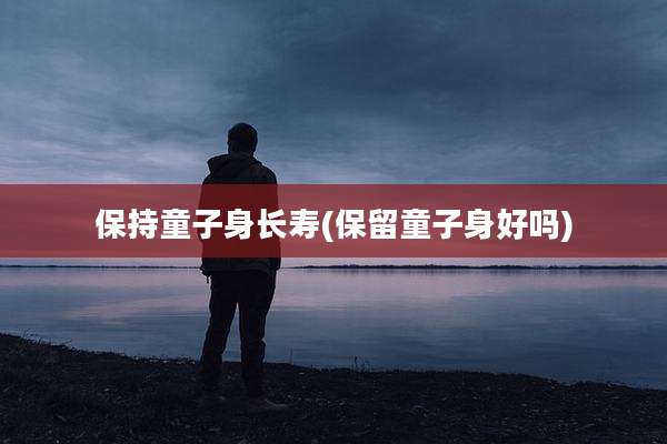 保持童子身长寿(保留童子身好吗)