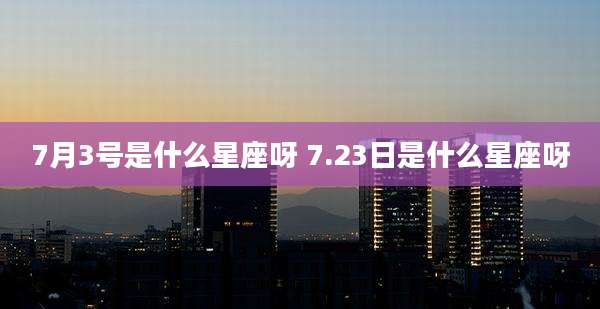 7月3号是什么星座呀 7.23日是什么星座呀