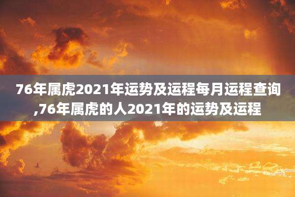 76年属虎2021年运势及运程每月运程查询,76年属虎的人2021年的运势及运程