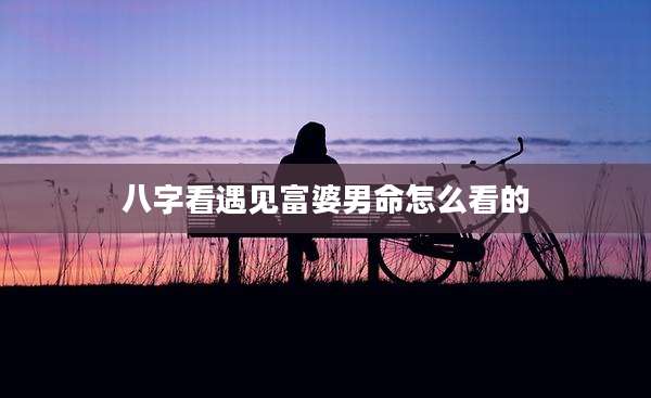八字看遇见富婆男命怎么看的