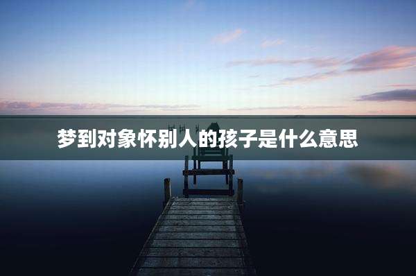 梦到对象怀别人的孩子是什么意思