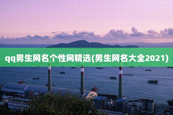 qq男生网名个性网精选(男生网名大全2021)