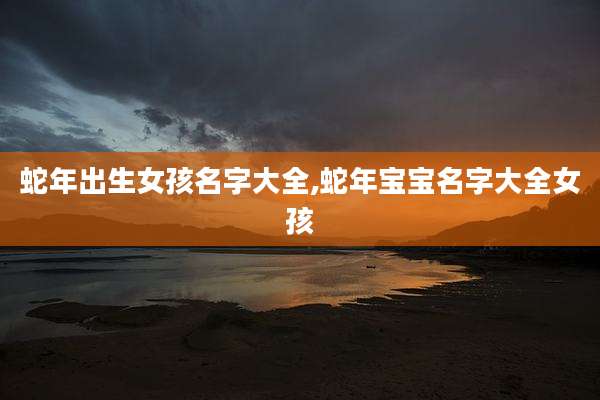 蛇年出生女孩名字大全,蛇年宝宝名字大全女孩
