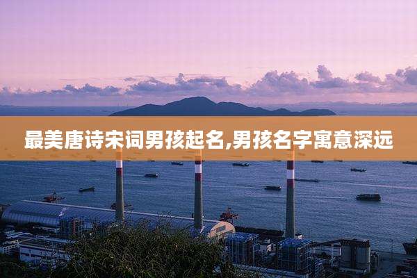最美唐诗宋词男孩起名,男孩名字寓意深远