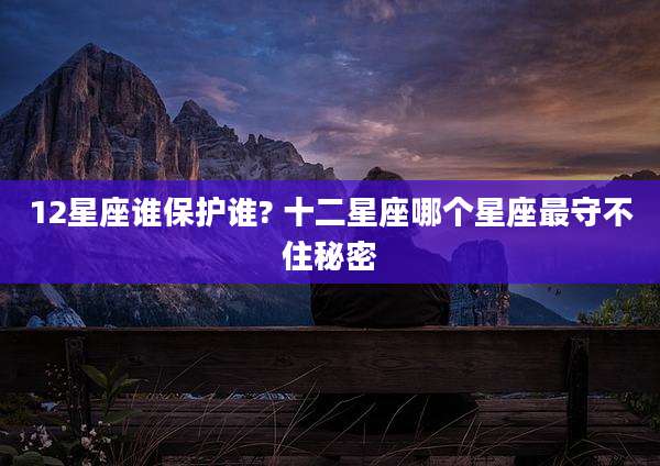 12星座谁保护谁? 十二星座哪个星座最守不住秘密