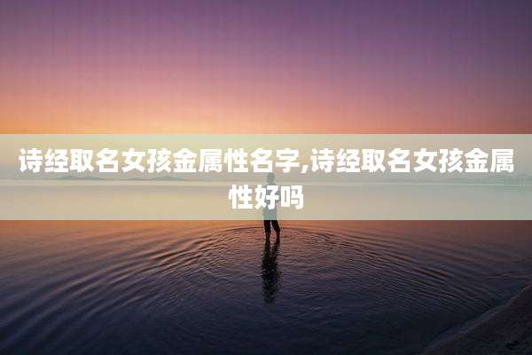 诗经取名女孩金属性名字,诗经取名女孩金属性好吗