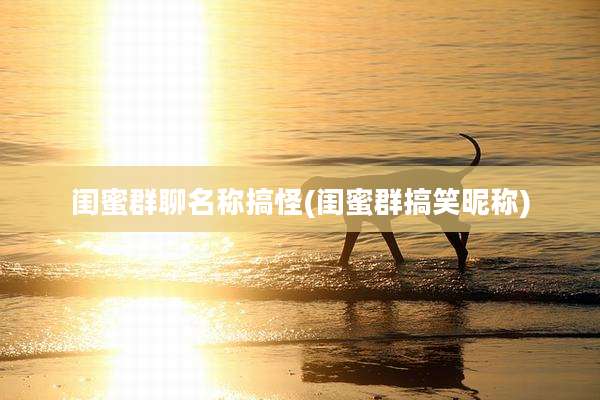 闺蜜群聊名称搞怪(闺蜜群搞笑昵称)