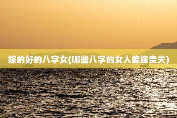 嫁的好的八字女(哪些八字的女人能嫁贵夫)