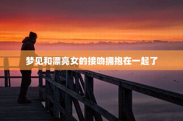 梦见和漂亮女的接吻拥抱在一起了