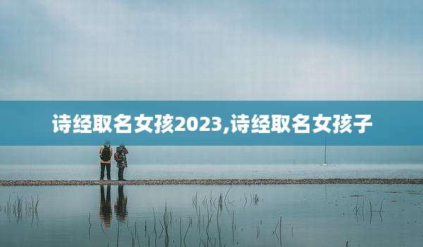 诗经取名女孩2023,诗经取名女孩子