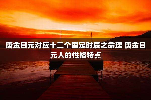 庚金日元对应十二个固定时辰之命理 庚金日元人的性格特点