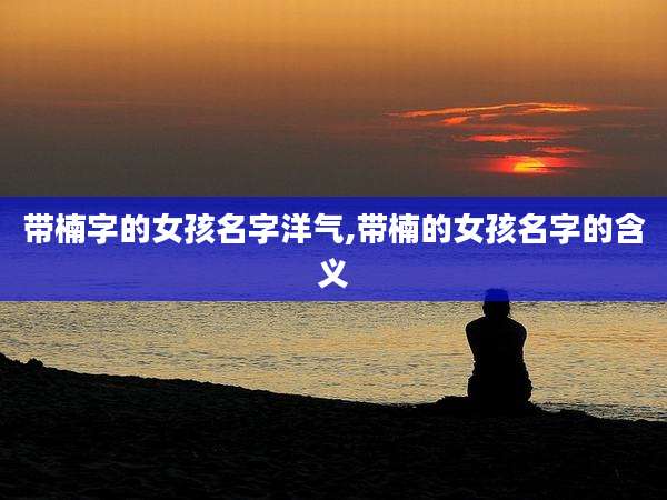 带楠字的女孩名字洋气,带楠的女孩名字的含义